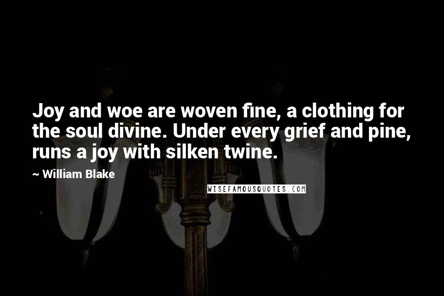 William Blake Quotes: Joy and woe are woven fine, a clothing for the soul divine. Under every grief and pine, runs a joy with silken twine.