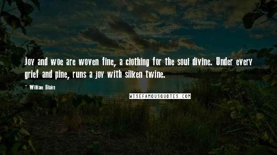 William Blake Quotes: Joy and woe are woven fine, a clothing for the soul divine. Under every grief and pine, runs a joy with silken twine.