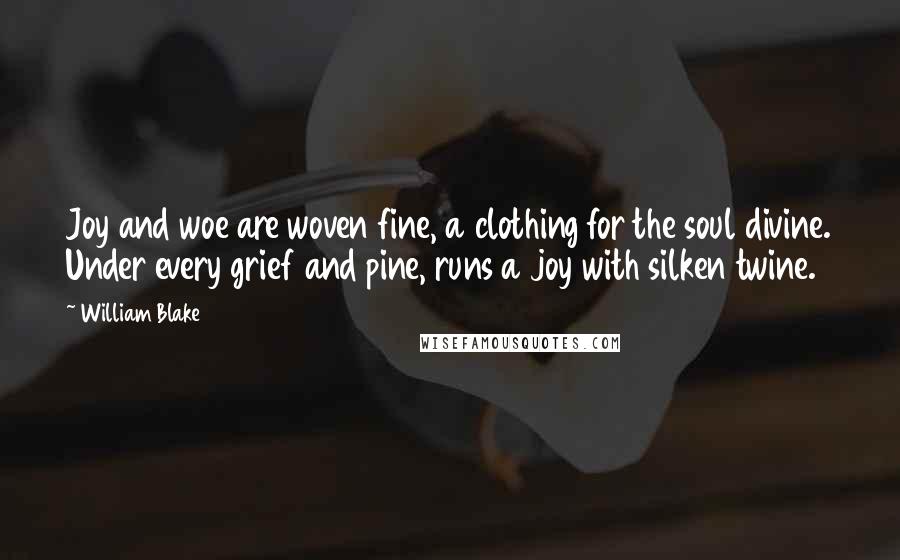 William Blake Quotes: Joy and woe are woven fine, a clothing for the soul divine. Under every grief and pine, runs a joy with silken twine.