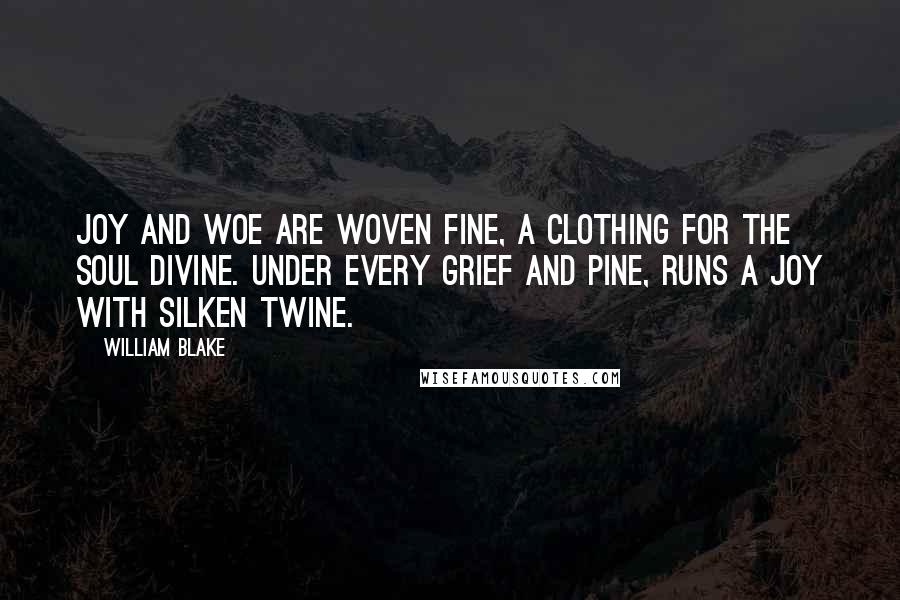 William Blake Quotes: Joy and woe are woven fine, a clothing for the soul divine. Under every grief and pine, runs a joy with silken twine.