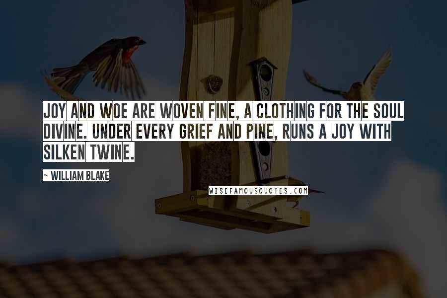 William Blake Quotes: Joy and woe are woven fine, a clothing for the soul divine. Under every grief and pine, runs a joy with silken twine.