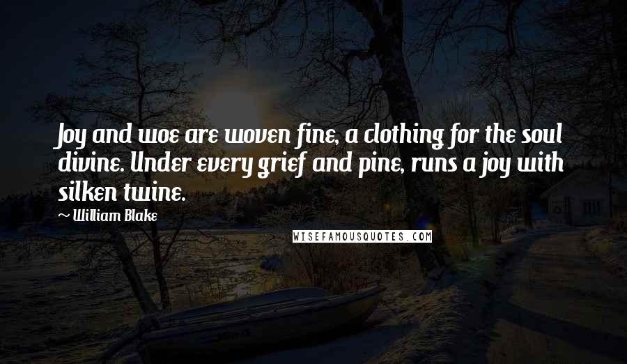 William Blake Quotes: Joy and woe are woven fine, a clothing for the soul divine. Under every grief and pine, runs a joy with silken twine.