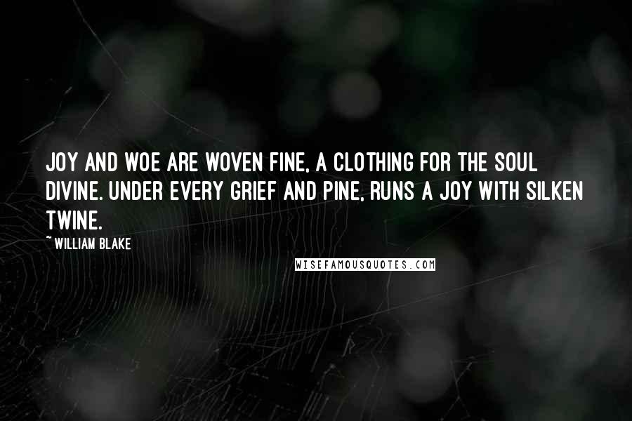 William Blake Quotes: Joy and woe are woven fine, a clothing for the soul divine. Under every grief and pine, runs a joy with silken twine.