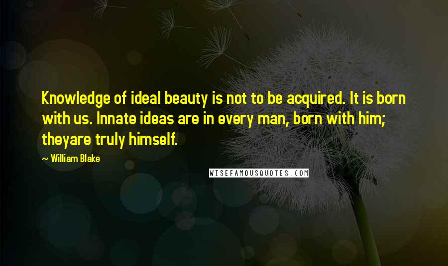 William Blake Quotes: Knowledge of ideal beauty is not to be acquired. It is born with us. Innate ideas are in every man, born with him; theyare truly himself.