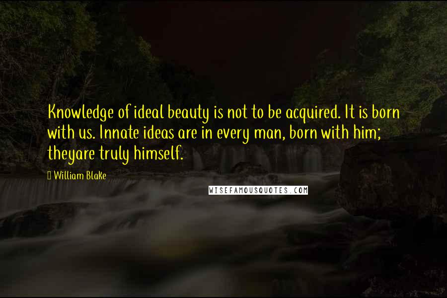 William Blake Quotes: Knowledge of ideal beauty is not to be acquired. It is born with us. Innate ideas are in every man, born with him; theyare truly himself.