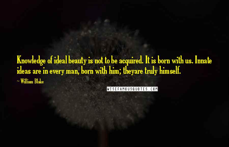 William Blake Quotes: Knowledge of ideal beauty is not to be acquired. It is born with us. Innate ideas are in every man, born with him; theyare truly himself.