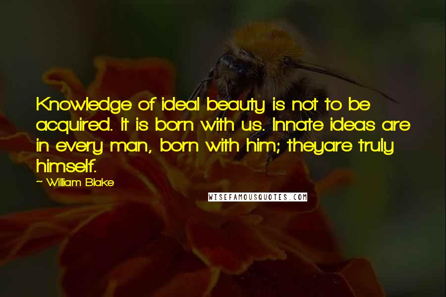 William Blake Quotes: Knowledge of ideal beauty is not to be acquired. It is born with us. Innate ideas are in every man, born with him; theyare truly himself.