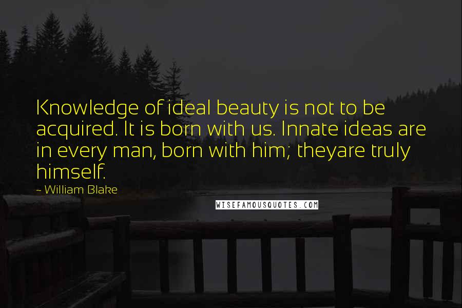 William Blake Quotes: Knowledge of ideal beauty is not to be acquired. It is born with us. Innate ideas are in every man, born with him; theyare truly himself.