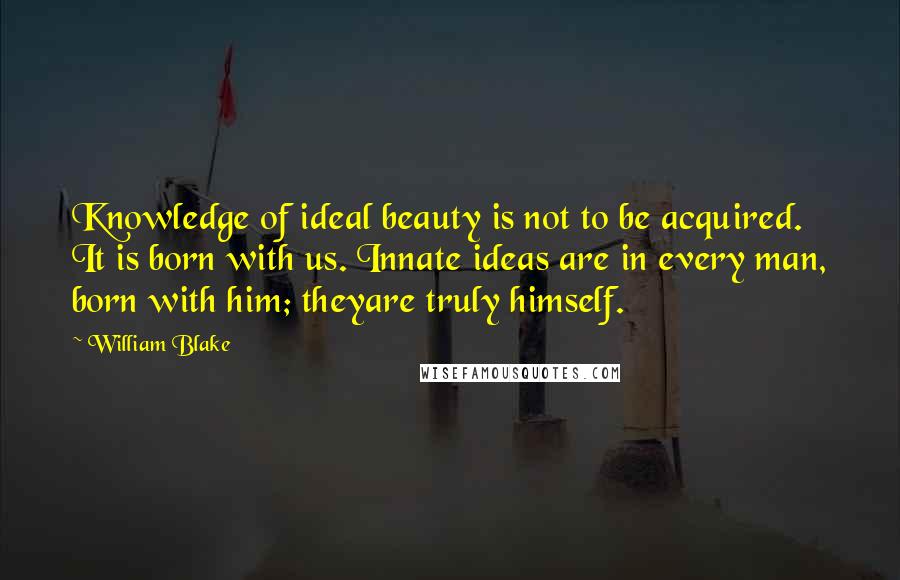 William Blake Quotes: Knowledge of ideal beauty is not to be acquired. It is born with us. Innate ideas are in every man, born with him; theyare truly himself.