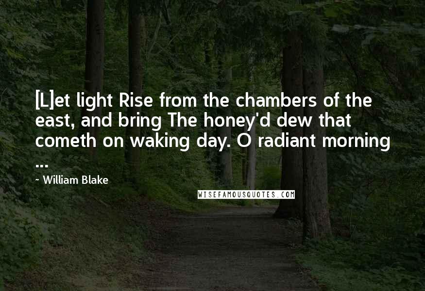 William Blake Quotes: [L]et light Rise from the chambers of the east, and bring The honey'd dew that cometh on waking day. O radiant morning ...