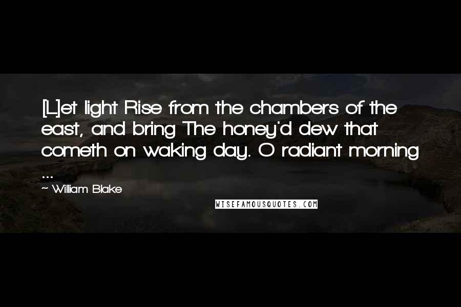 William Blake Quotes: [L]et light Rise from the chambers of the east, and bring The honey'd dew that cometh on waking day. O radiant morning ...