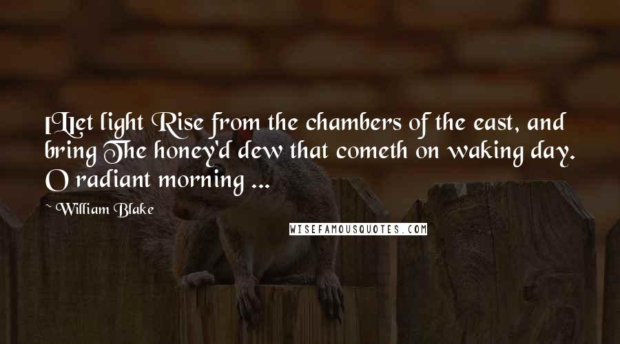 William Blake Quotes: [L]et light Rise from the chambers of the east, and bring The honey'd dew that cometh on waking day. O radiant morning ...