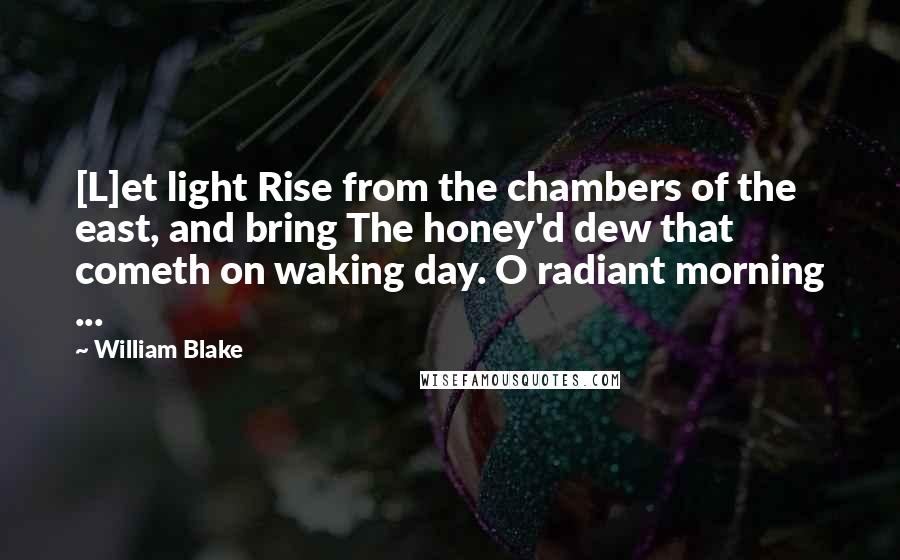 William Blake Quotes: [L]et light Rise from the chambers of the east, and bring The honey'd dew that cometh on waking day. O radiant morning ...