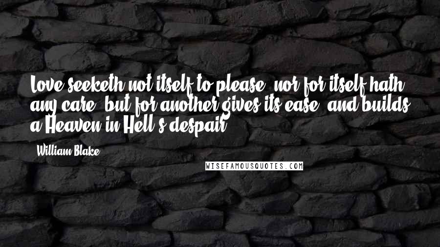 William Blake Quotes: Love seeketh not itself to please, nor for itself hath any care, but for another gives its ease, and builds a Heaven in Hell's despair.