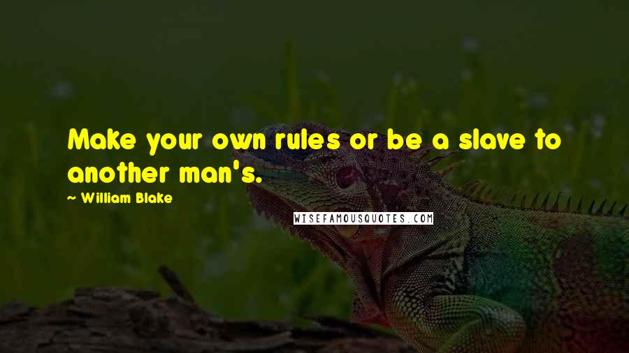 William Blake Quotes: Make your own rules or be a slave to another man's.