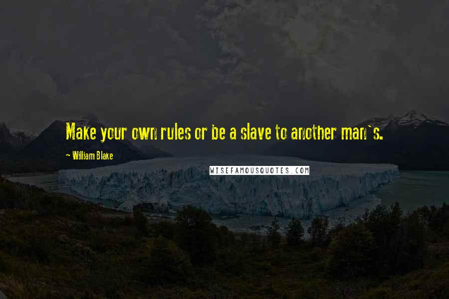 William Blake Quotes: Make your own rules or be a slave to another man's.