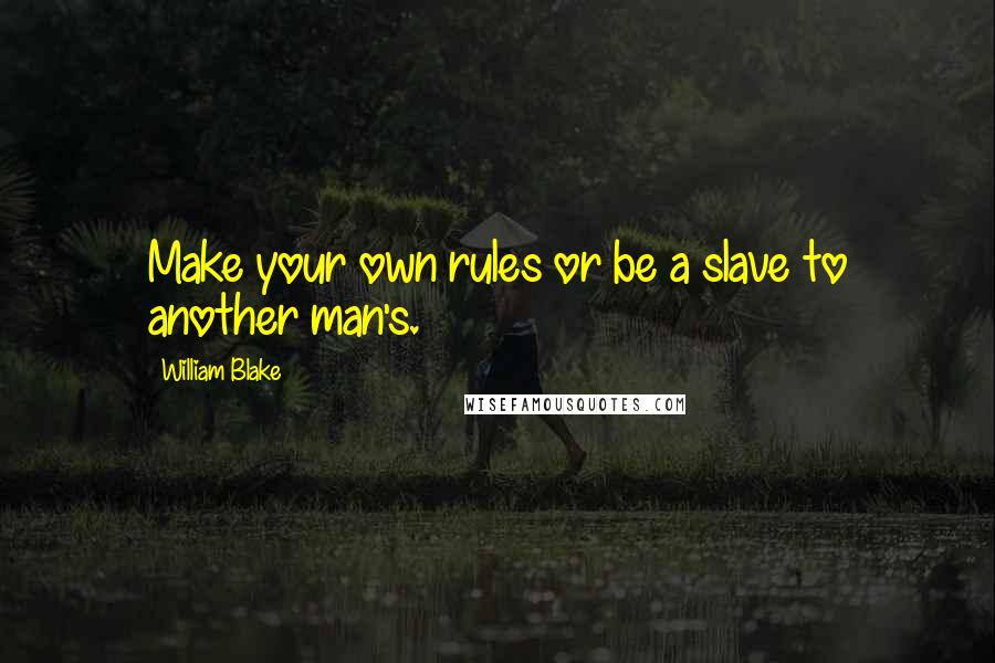 William Blake Quotes: Make your own rules or be a slave to another man's.