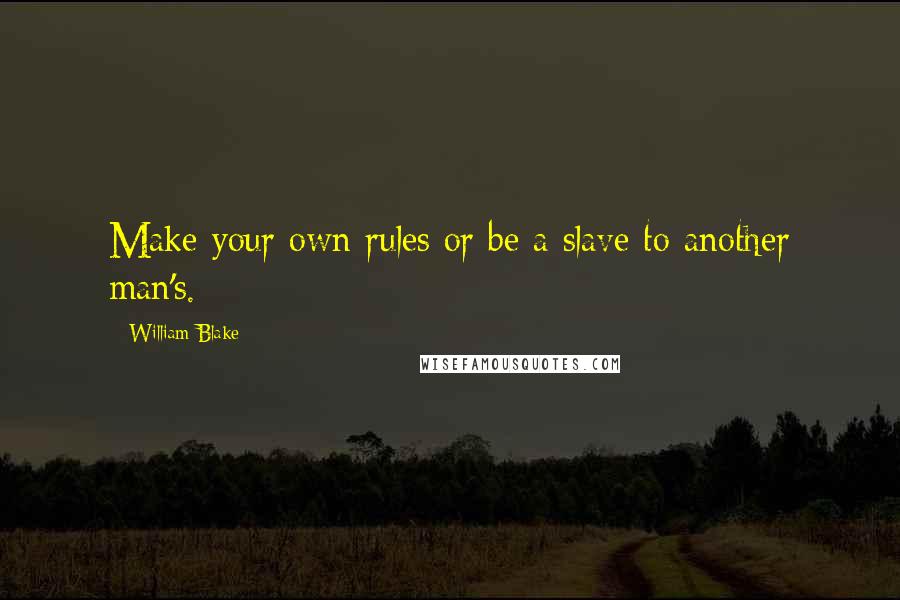 William Blake Quotes: Make your own rules or be a slave to another man's.