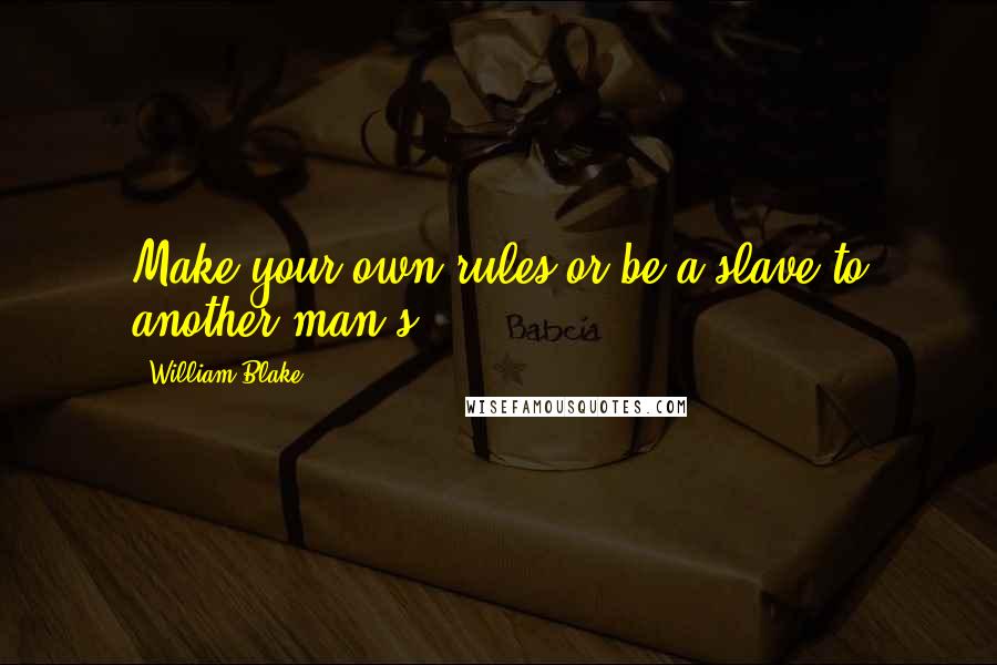 William Blake Quotes: Make your own rules or be a slave to another man's.