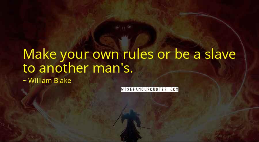 William Blake Quotes: Make your own rules or be a slave to another man's.