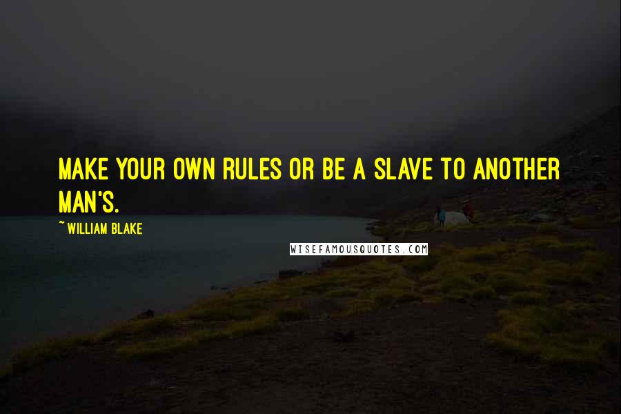 William Blake Quotes: Make your own rules or be a slave to another man's.