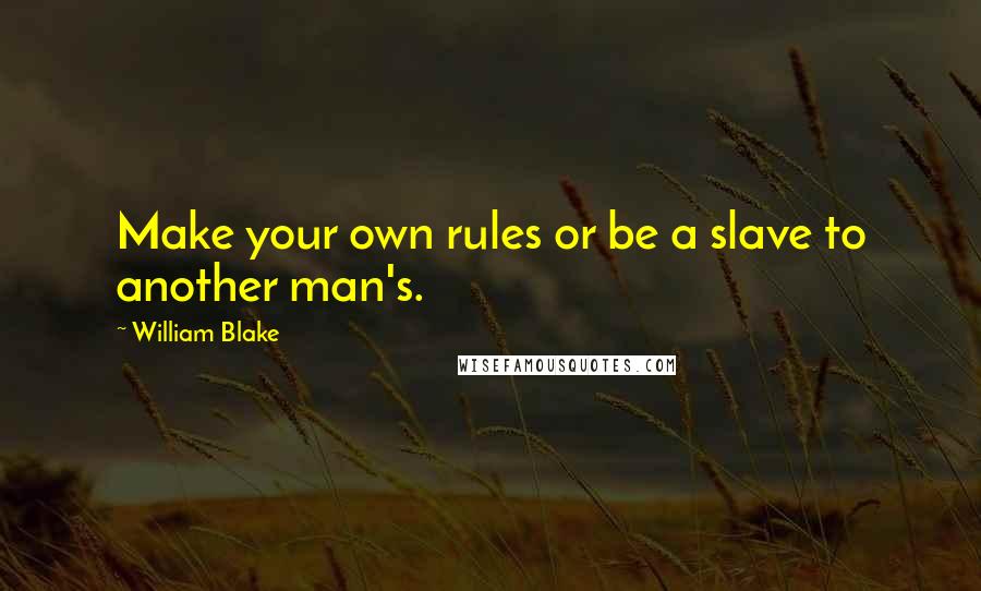 William Blake Quotes: Make your own rules or be a slave to another man's.