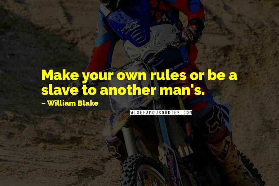 William Blake Quotes: Make your own rules or be a slave to another man's.