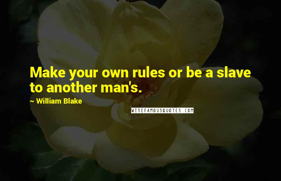 William Blake Quotes: Make your own rules or be a slave to another man's.