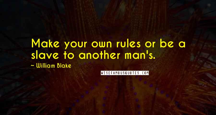 William Blake Quotes: Make your own rules or be a slave to another man's.