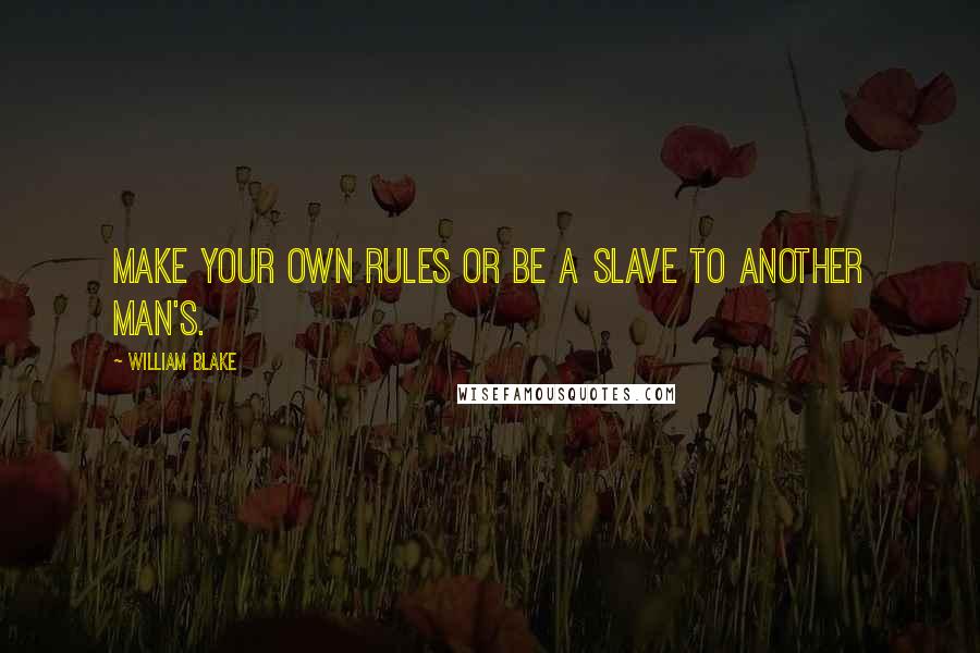 William Blake Quotes: Make your own rules or be a slave to another man's.