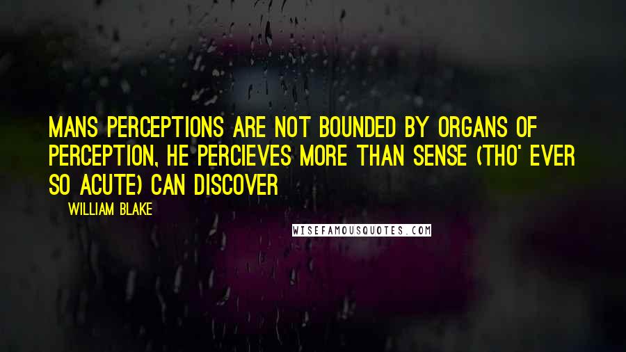 William Blake Quotes: Mans perceptions are not bounded by organs of perception, he percieves more than sense (tho' ever so acute) can discover