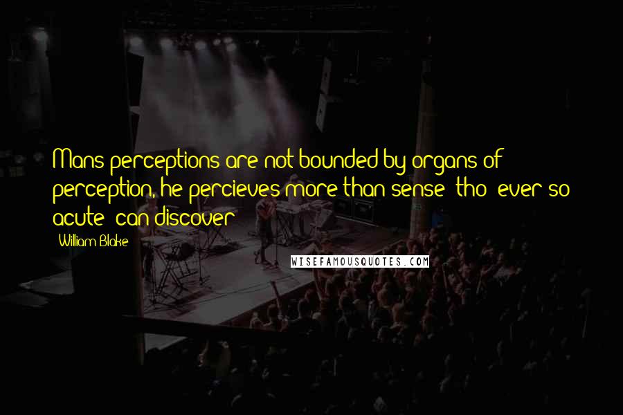 William Blake Quotes: Mans perceptions are not bounded by organs of perception, he percieves more than sense (tho' ever so acute) can discover