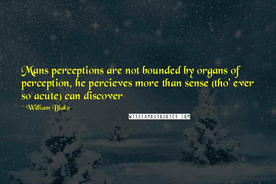 William Blake Quotes: Mans perceptions are not bounded by organs of perception, he percieves more than sense (tho' ever so acute) can discover