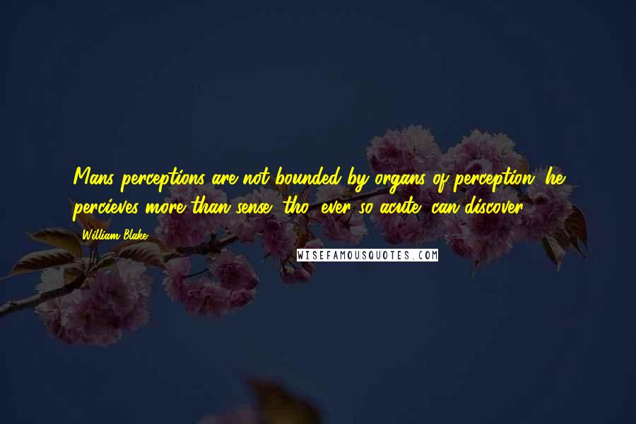 William Blake Quotes: Mans perceptions are not bounded by organs of perception, he percieves more than sense (tho' ever so acute) can discover