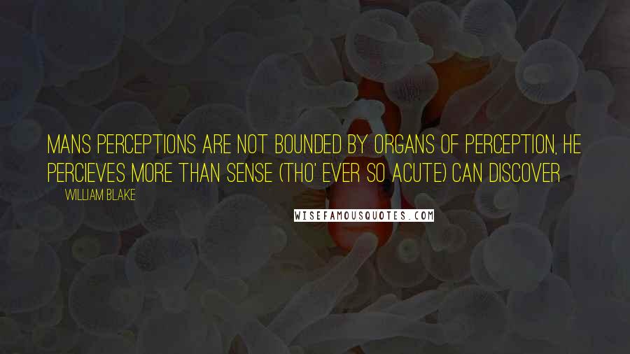 William Blake Quotes: Mans perceptions are not bounded by organs of perception, he percieves more than sense (tho' ever so acute) can discover