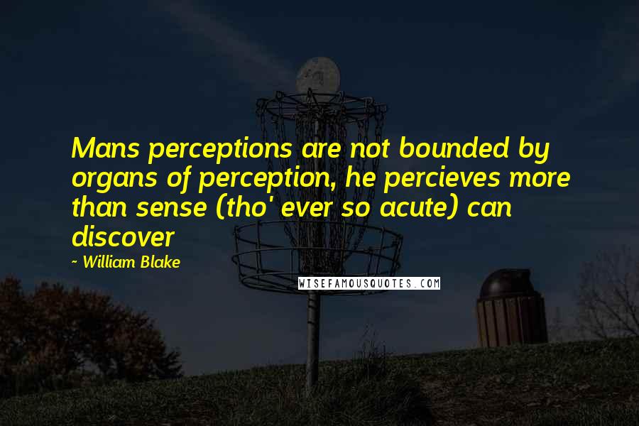 William Blake Quotes: Mans perceptions are not bounded by organs of perception, he percieves more than sense (tho' ever so acute) can discover