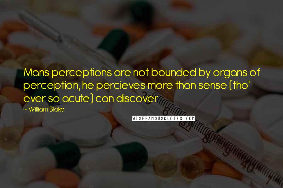 William Blake Quotes: Mans perceptions are not bounded by organs of perception, he percieves more than sense (tho' ever so acute) can discover