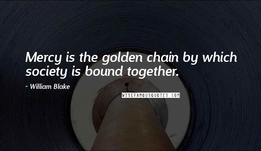 William Blake Quotes: Mercy is the golden chain by which society is bound together.