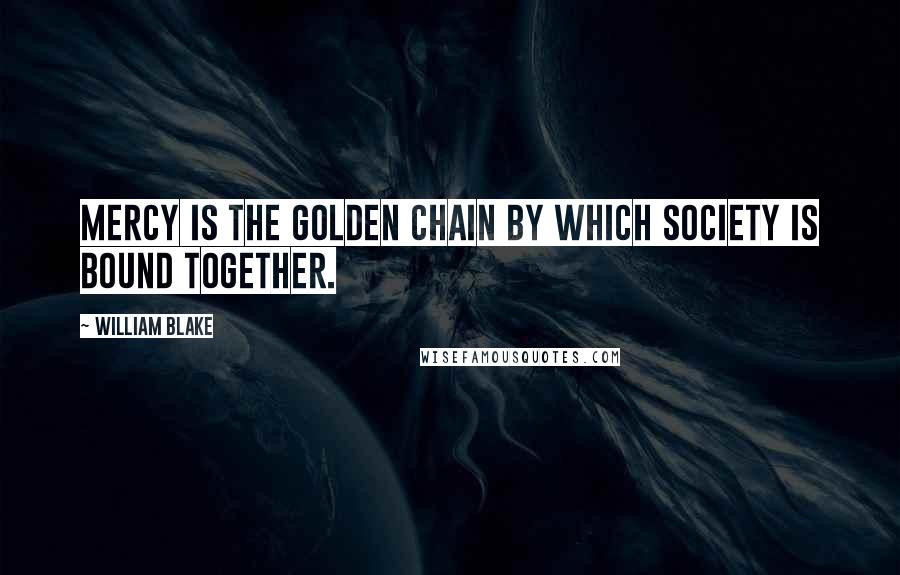 William Blake Quotes: Mercy is the golden chain by which society is bound together.