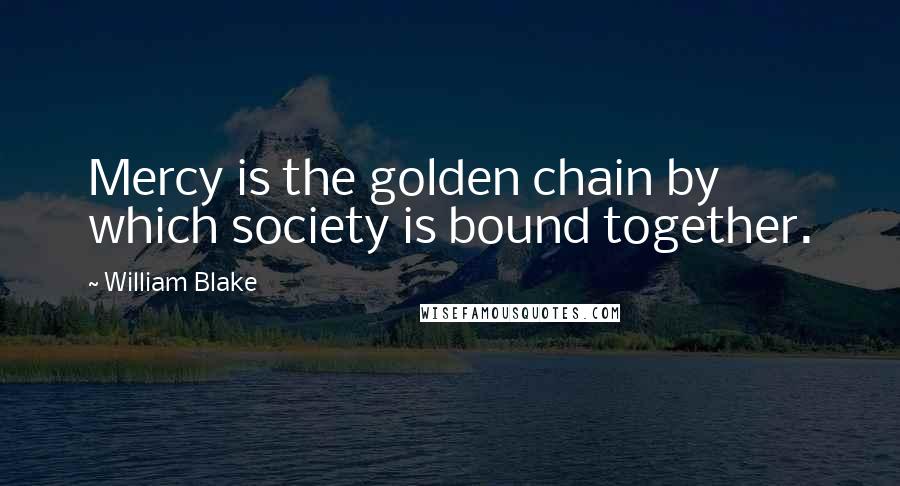 William Blake Quotes: Mercy is the golden chain by which society is bound together.