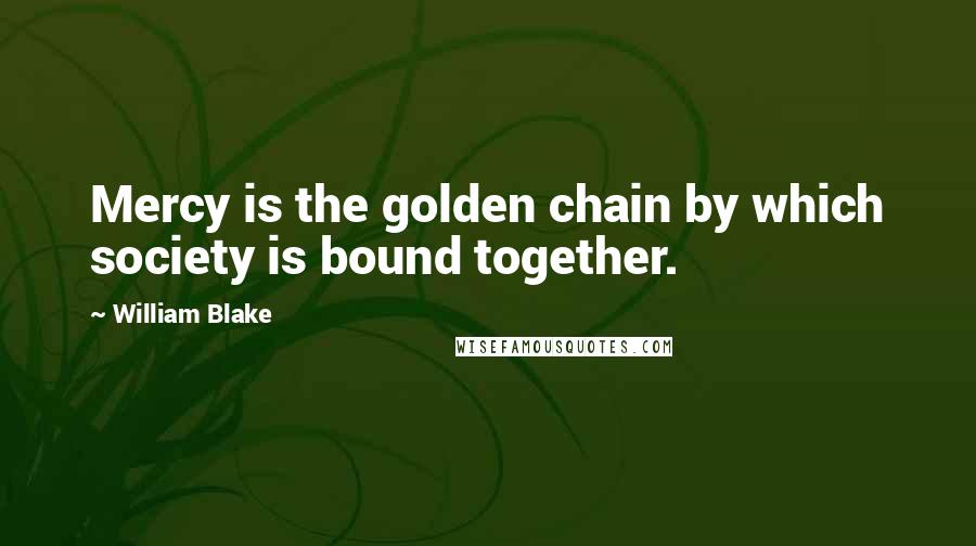 William Blake Quotes: Mercy is the golden chain by which society is bound together.