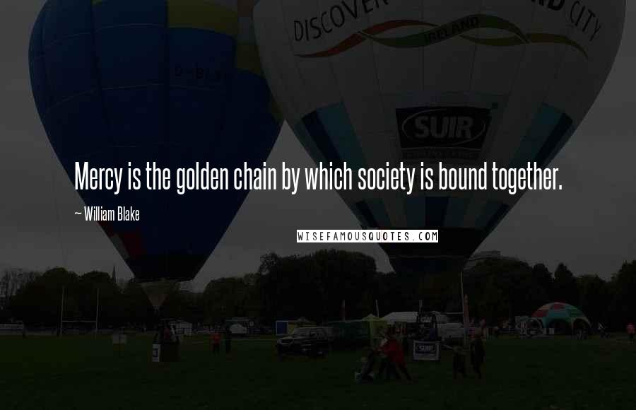 William Blake Quotes: Mercy is the golden chain by which society is bound together.