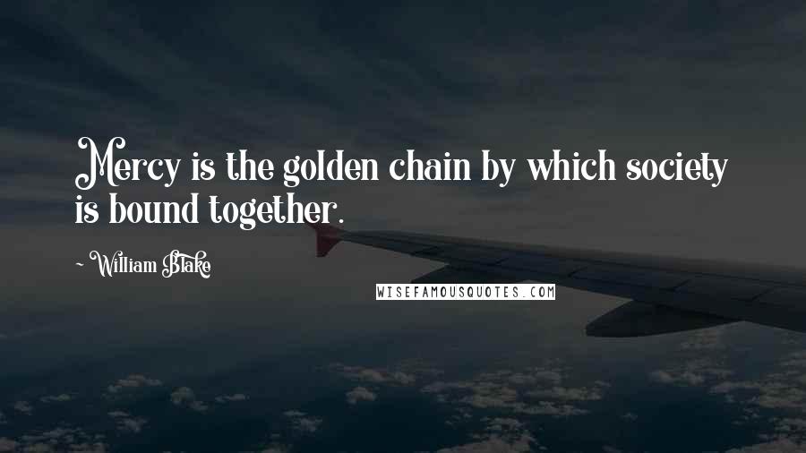 William Blake Quotes: Mercy is the golden chain by which society is bound together.