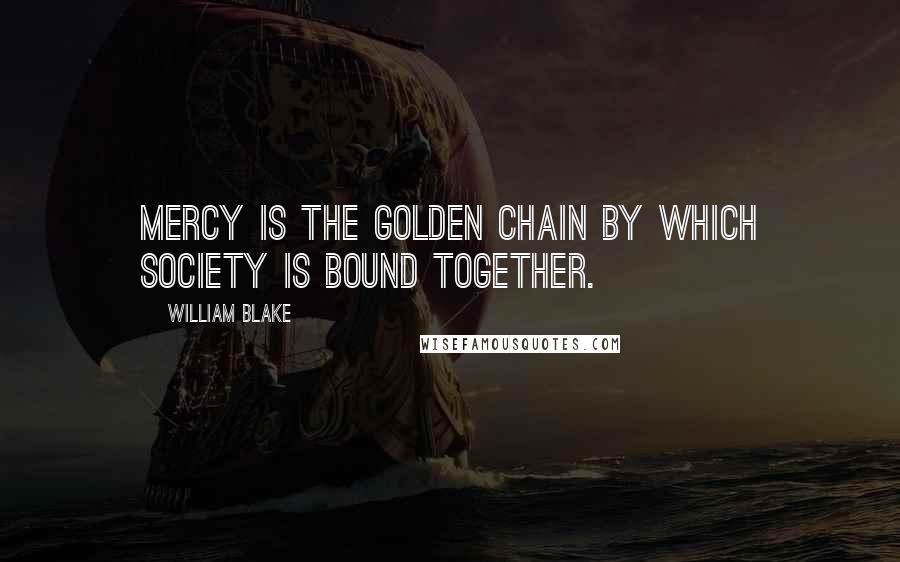 William Blake Quotes: Mercy is the golden chain by which society is bound together.