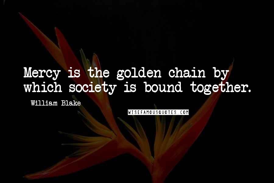 William Blake Quotes: Mercy is the golden chain by which society is bound together.