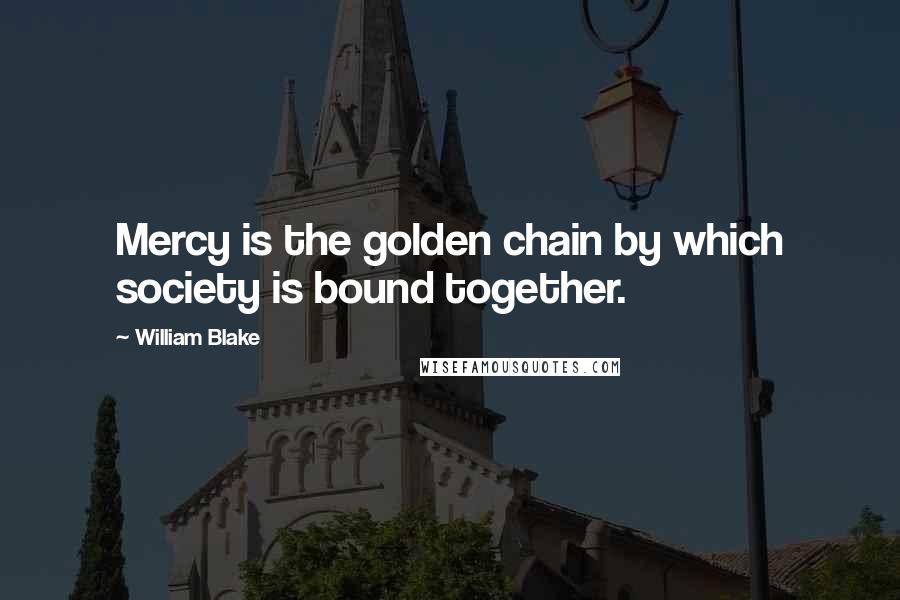 William Blake Quotes: Mercy is the golden chain by which society is bound together.