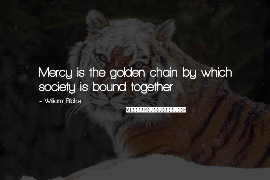 William Blake Quotes: Mercy is the golden chain by which society is bound together.