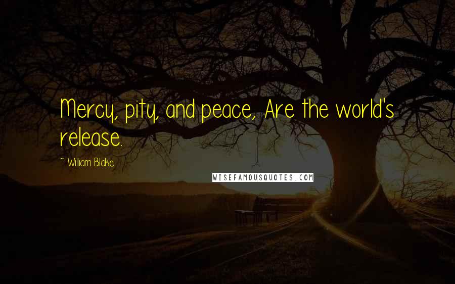 William Blake Quotes: Mercy, pity, and peace, Are the world's release.