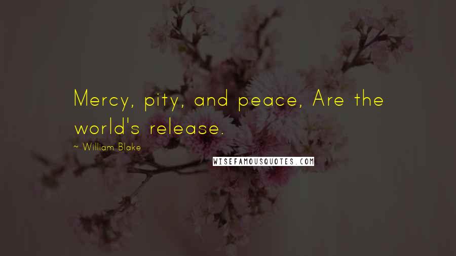 William Blake Quotes: Mercy, pity, and peace, Are the world's release.