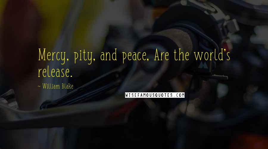 William Blake Quotes: Mercy, pity, and peace, Are the world's release.